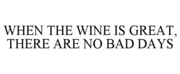 WHEN THE WINE IS GREAT, THERE ARE NO BAD DAYS trademark
