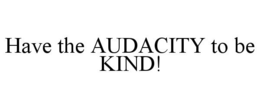HAVE THE AUDACITY TO BE KIND! trademark