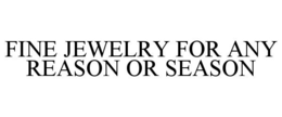 FINE JEWELRY FOR ANY REASON OR SEASON trademark