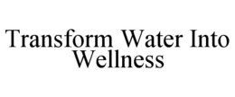 TRANSFORM WATER INTO WELLNESS trademark