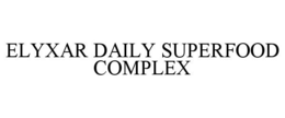 ELYXAR DAILY SUPERFOOD COMPLEX trademark