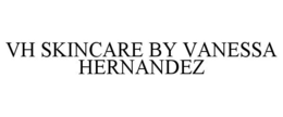 VH SKINCARE BY VANESSA HERNANDEZ trademark
