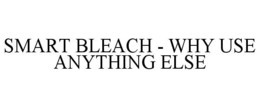 SMART BLEACH - WHY USE ANYTHING ELSE trademark