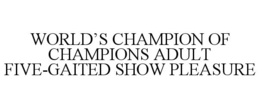 WORLD'S CHAMPION OF CHAMPIONS ADULT FIVE-GAITED SHOW PLEASURE trademark