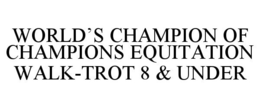 WORLD'S CHAMPION OF CHAMPIONS EQUITATION WALK-TROT 8 & UNDER trademark