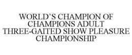 WORLD'S CHAMPION OF CHAMPIONS ADULT THREE-GAITED SHOW PLEASURE CHAMPIONSHIP trademark