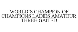 WORLD'S CHAMPION OF CHAMPIONS LADIES AMATEUR THREE-GAITED trademark