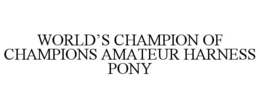 WORLD'S CHAMPION OF CHAMPIONS AMATEUR HARNESS PONY trademark