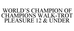 WORLD'S CHAMPION OF CHAMPIONS WALK-TROT PLEASURE 12 & UNDER trademark