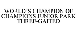 WORLD'S CHAMPION OF CHAMPIONS JUNIOR PARK THREE-GAITED trademark