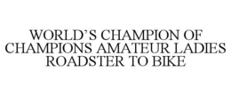 WORLD'S CHAMPION OF CHAMPIONS AMATEUR LADIES ROADSTER TO BIKE trademark