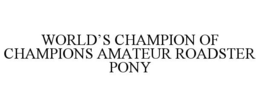 WORLD'S CHAMPION OF CHAMPIONS AMATEUR ROADSTER PONY trademark