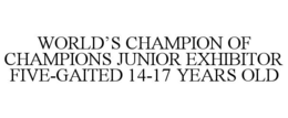 WORLD'S CHAMPION OF CHAMPIONS JUNIOR EXHIBITOR FIVE-GAITED 14-17 YEARS OLD trademark