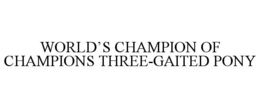 WORLD'S CHAMPION OF CHAMPIONS THREE-GAITED PONY trademark