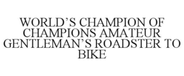 WORLD'S CHAMPION OF CHAMPIONS AMATEUR GENTLEMAN'S ROADSTER TO BIKE trademark