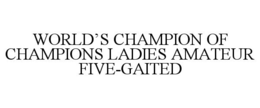 WORLD'S CHAMPION OF CHAMPIONS LADIES AMATEUR FIVE-GAITED trademark