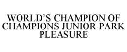 WORLD'S CHAMPION OF CHAMPIONS JUNIOR PARK PLEASURE trademark