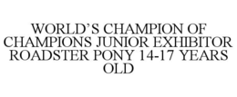 WORLD'S CHAMPION OF CHAMPIONS JUNIOR EXHIBITOR ROADSTER PONY 14-17 YEARS OLD trademark