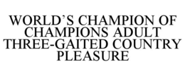 WORLD'S CHAMPION OF CHAMPIONS ADULT THREE-GAITED COUNTRY PLEASURE trademark