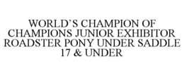 WORLD'S CHAMPION OF CHAMPIONS JUNIOR EXHIBITOR ROADSTER PONY UNDER SADDLE 17 & UNDER trademark