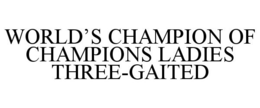 WORLD'S CHAMPION OF CHAMPIONS LADIES THREE-GAITED trademark