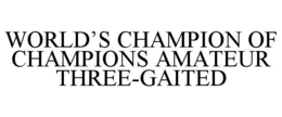WORLD'S CHAMPION OF CHAMPIONS AMATEUR THREE-GAITED trademark