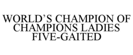WORLD'S CHAMPION OF CHAMPIONS LADIES FIVE-GAITED trademark