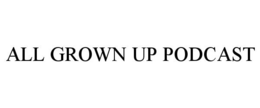 ALL GROWN UP PODCAST trademark