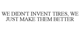 WE DIDN'T INVENT TIRES, WE JUST MAKE THEM BETTER trademark
