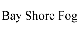 BAY SHORE FOG trademark
