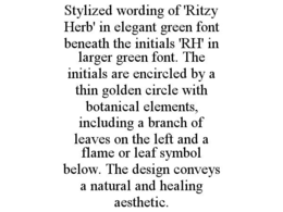 STYLIZED WORDING OF 'RITZY HERB' IN ELEGANT GREEN FONT BENEATH THE INITIALS 'RH' IN LARGER GREEN FONT. THE INITIALS ARE ENCIRCLED BY A THIN GOLDEN CIRCLE WITH BOTANICAL ELEMENTS, INCLUDING A BRANCH OF LEAVES ON THE LEFT AND A FLAME OR LEAF SYMBOL BELOW. THE DESIGN CONVEYS A NATURAL AND HEALING AESTHETIC. trademark