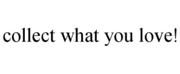 COLLECT WHAT YOU LOVE! trademark
