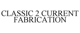 CLASSIC 2 CURRENT FABRICATION trademark