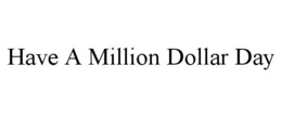 HAVE A MILLION DOLLAR DAY trademark