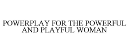 POWERPLAY FOR THE POWERFUL AND PLAYFUL WOMAN trademark