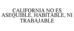 CALIFORNIA NO ES ASEQUIBLE, HABITABLE, NI TRABAJABLE trademark
