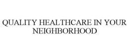 QUALITY HEALTHCARE IN YOUR NEIGHBORHOOD trademark