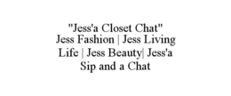 "JESS'A CLOSET CHAT"                                                                                                             JESS FASHION | JESS LIVING LIFE | JESS BEAUTY| JESS'A SIP AND A CHAT trademark