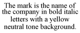 THE MARK IS THE NAME OF THE COMPANY IN BOLD ITALIC LETTERS WITH A YELLOW NEUTRAL TONE BACKGROUND. trademark