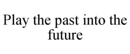 PLAY THE PAST INTO THE FUTURE trademark