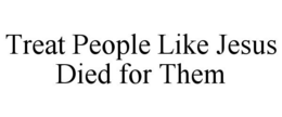 TREAT PEOPLE LIKE JESUS DIED FOR THEM trademark