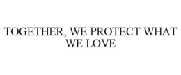 TOGETHER, WE PROTECT WHAT WE LOVE trademark