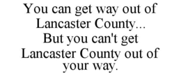 YOU CAN GET WAY OUT OF LANCASTER COUNTY... BUT YOU CAN'T GET LANCASTER COUNTY OUT OF YOUR WAY. trademark