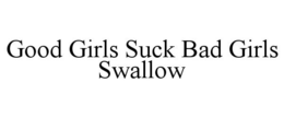 GOOD GIRLS SUCK BAD GIRLS SWALLOW trademark