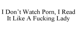 I DON'T WATCH PORN, I READ IT LIKE A FUCKING LADY trademark