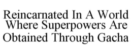 REINCARNATED IN A WORLD WHERE SUPERPOWERS ARE OBTAINED THROUGH GACHA trademark