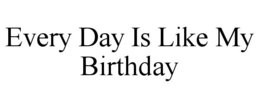 EVERY DAY IS LIKE MY BIRTHDAY trademark
