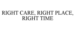 RIGHT CARE, RIGHT PLACE, RIGHT TIME trademark