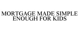 MORTGAGE MADE SIMPLE ENOUGH FOR KIDS trademark