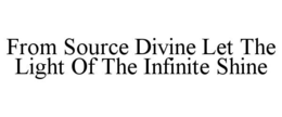 FROM SOURCE DIVINE LET THE LIGHT OF THE INFINITE SHINE trademark